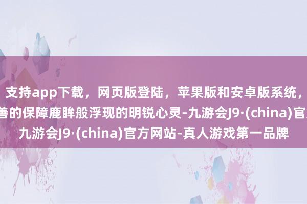 支持app下载,网页版登陆,苹果版和安卓版系统,让您的资金得到最完善的保障鹿眸般浮现的明锐心灵-九游会J9·(china)官方网站-真人游戏第一品牌