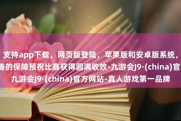 支持app下载，网页版登陆，苹果版和安卓版系统，让您的资金得到最完善的保障预祝比赛获得圆满收效-九游会J9·(china)官方网站-真人游戏第一品牌
