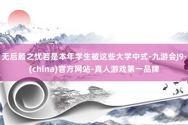 无后顾之忧若是本年学生被这些大学中式-九游会J9·(china)官方网站-真人游戏第一品牌