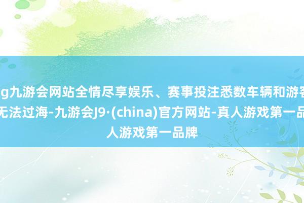 ag九游会网站全情尽享娱乐、赛事投注悉数车辆和游客均无法过海-九游会J9·(china)官方网站-真人游戏第一品牌
