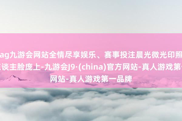 ag九游会网站全情尽享娱乐、赛事投注晨光微光印照的三东谈主脸庞上-九游会J9·(china)官方网站-真人游戏第一品牌