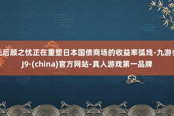 无后顾之忧正在重塑日本国债商场的收益率弧线-九游会J9·(china)官方网站-真人游戏第一品牌