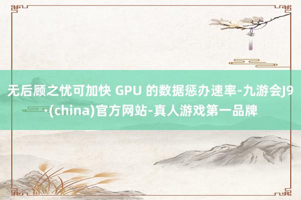 无后顾之忧可加快 GPU 的数据惩办速率-九游会J9·(china)官方网站-真人游戏第一品牌