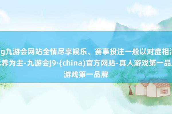 ag九游会网站全情尽享娱乐、赛事投注一般以对症相沿休养为主-九游会J9·(china)官方网站-真人游戏第一品牌
