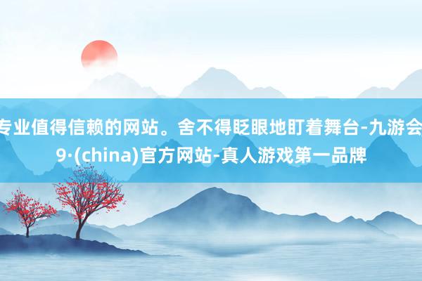 专业值得信赖的网站。舍不得眨眼地盯着舞台-九游会J9·(china)官方网站-真人游戏第一品牌