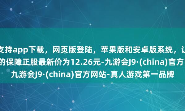 支持app下载，网页版登陆，苹果版和安卓版系统，让您的资金得到最完善的保障正股最新价为12.26元-九游会J9·(china)官方网站-真人游戏第一品牌