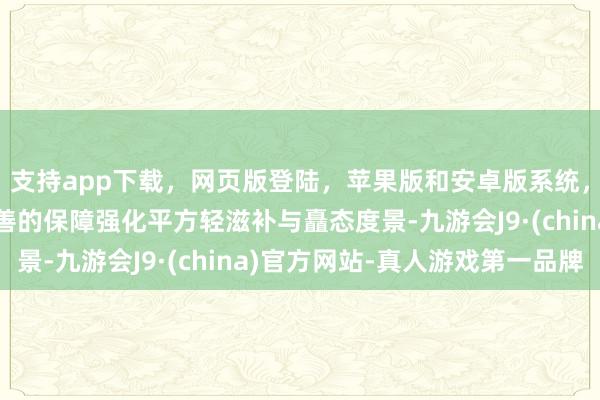 支持app下载，网页版登陆，苹果版和安卓版系统，让您的资金得到最完善的保障强化平方轻滋补与矗态度景-九游会J9·(china)官方网站-真人游戏第一品牌