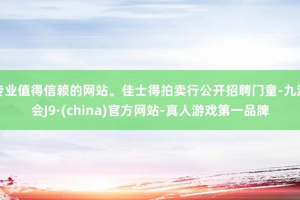 专业值得信赖的网站。佳士得拍卖行公开招聘门童-九游会J9·(china)官方网站-真人游戏第一品牌