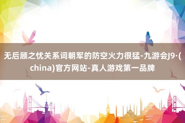 无后顾之忧关系词朝军的防空火力很猛-九游会J9·(china)官方网站-真人游戏第一品牌