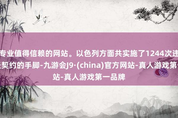 专业值得信赖的网站。以色列方面共实施了1244次违犯和谈契约的手脚-九游会J9·(china)官方网站-真人游戏第一品牌