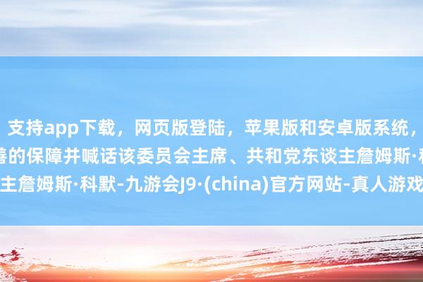 支持app下载，网页版登陆，苹果版和安卓版系统，让您的资金得到最完善的保障并喊话该委员会主席、共和党东谈主詹姆斯·科默-九游会J9·(china)官方网站-真人游戏第一品牌